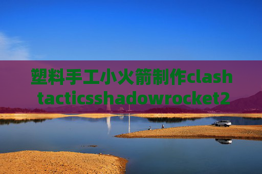 塑料手工小火箭制作clash tacticsshadowrocket2.1.12