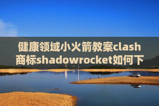 健康领域小火箭教案clash商标shadowrocket如何下载