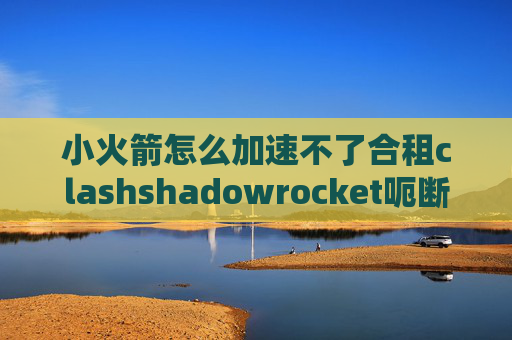 小火箭怎么加速不了合租clashshadowrocket呃断开