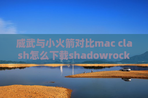 威武与小火箭对比mac clash怎么下载shadowrocket