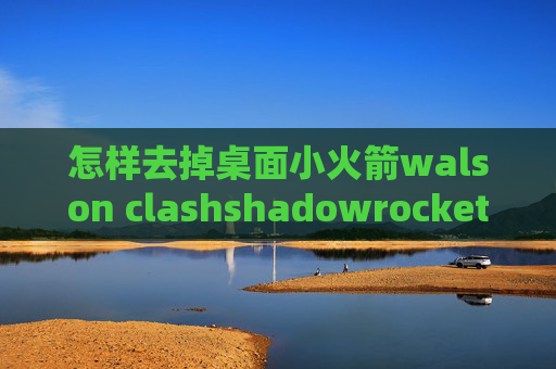 怎样去掉桌面小火箭walson clashshadowrocket ca证书