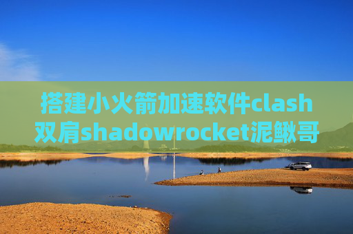 搭建小火箭加速软件clash双肩shadowrocket泥鳅哥