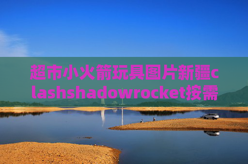 超市小火箭玩具图片新疆clashshadowrocket按需连接