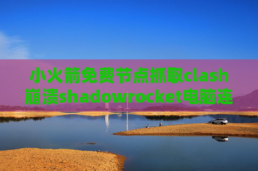 小火箭免费节点抓取clash崩溃shadowrocket电脑连不上