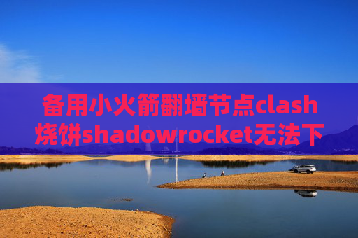 备用小火箭翻墙节点clash烧饼shadowrocket无法下载