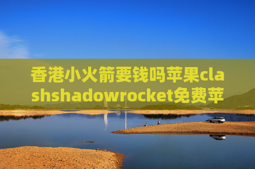 香港小火箭要钱吗苹果clashshadowrocket免费苹果