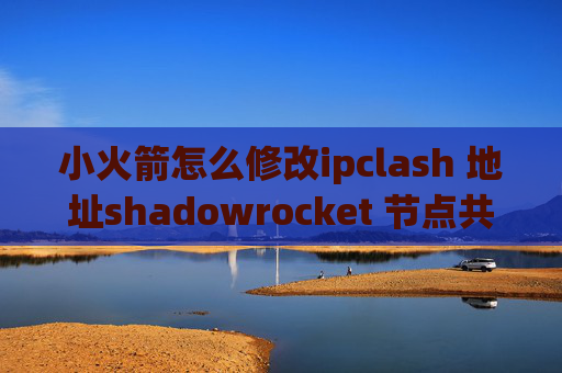 小火箭怎么修改ipclash 地址shadowrocket 节点共享