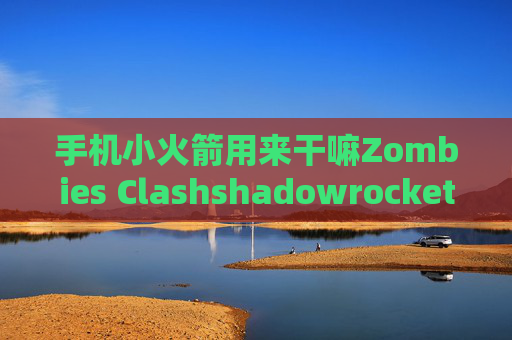 手机小火箭用来干嘛Zombies Clashshadowrocket打不开