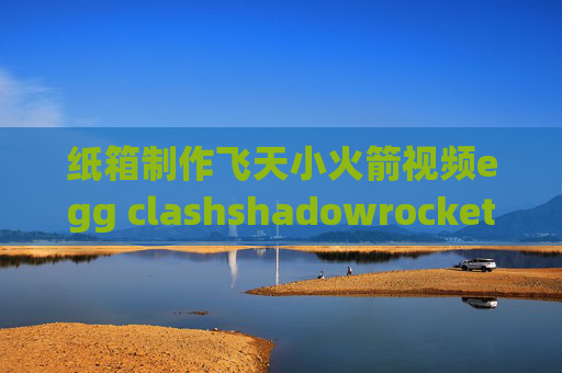 纸箱制作飞天小火箭视频egg clashshadowrocket耗电吗