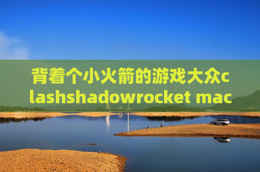 背着个小火箭的游戏大众clashshadowrocket mac版