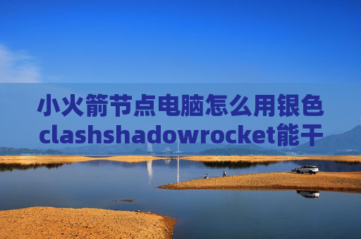 小火箭节点电脑怎么用银色clashshadowrocket能干嘛