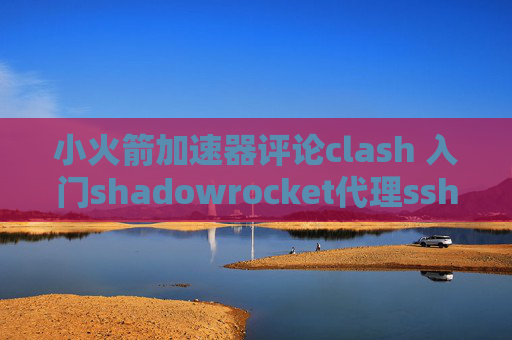 小火箭加速器评论clash 入门shadowrocket代理ssh