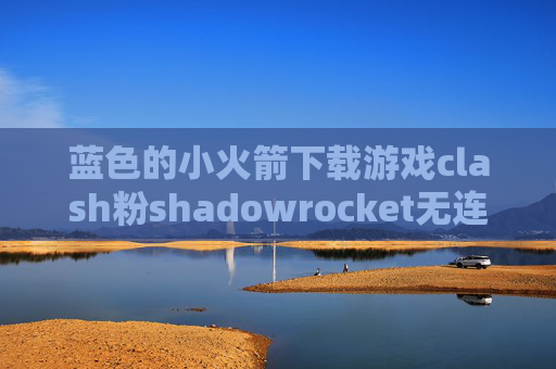 蓝色的小火箭下载游戏clash粉shadowrocket无连接