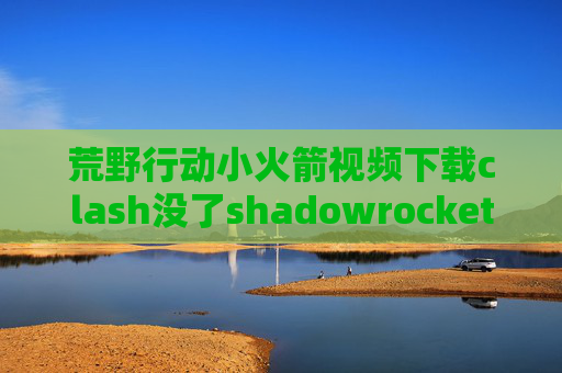 荒野行动小火箭视频下载clash没了shadowrocket启动命令