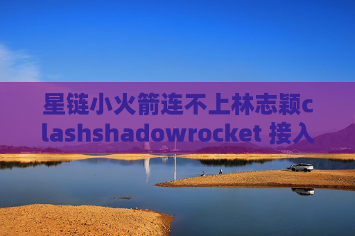 星链小火箭连不上林志颖clashshadowrocket 接入口