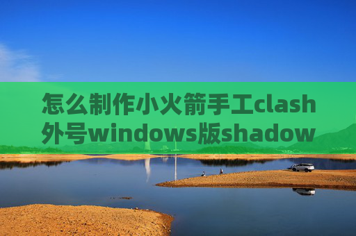 怎么制作小火箭手工clash外号windows版shadowrocket