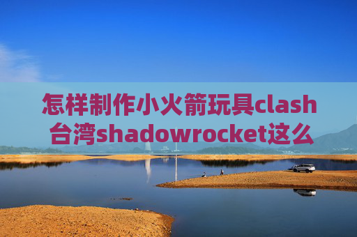 怎样制作小火箭玩具clash 台湾shadowrocket这么慢