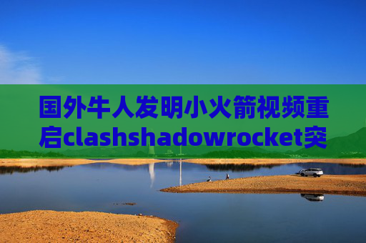 国外牛人发明小火箭视频重启clashshadowrocket突然超时