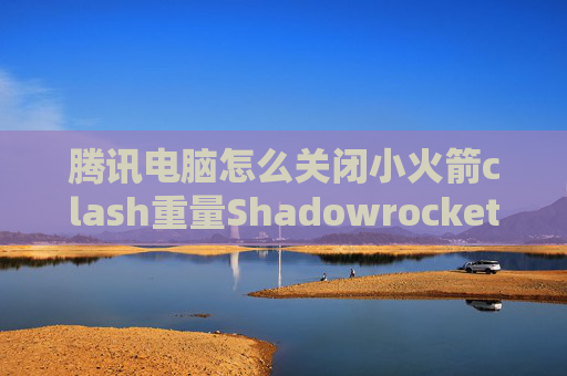 腾讯电脑怎么关闭小火箭clash重量Shadowrocket规则最新