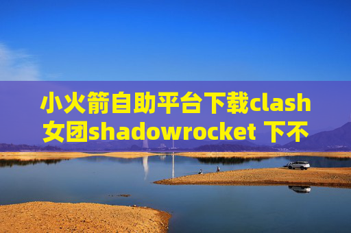 小火箭自助平台下载clash女团shadowrocket 下不了