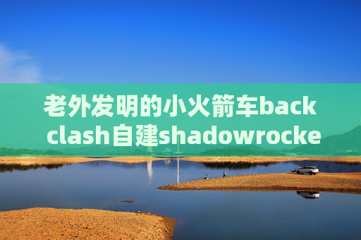 老外发明的小火箭车back clash自建shadowrocket节点