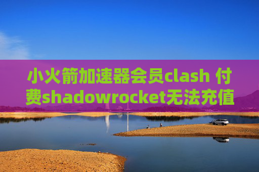 小火箭加速器会员clash 付费shadowrocket无法充值