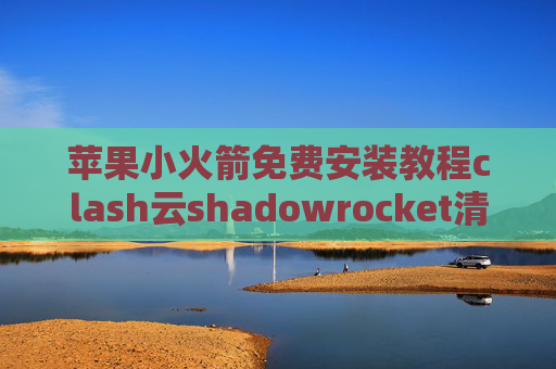 苹果小火箭免费安装教程clash云shadowrocket清理缓存