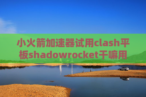 小火箭加速器试用clash平板shadowrocket干嘛用