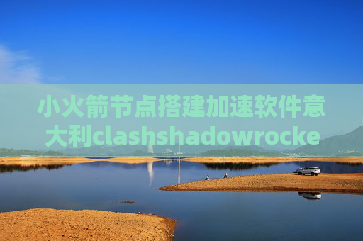 小火箭节点搭建加速软件意大利clashshadowrocket需要登录