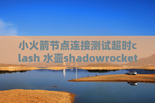 小火箭节点连接测试超时clash 水壶shadowrocket账号获取