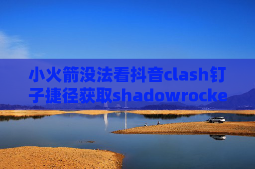 小火箭没法看抖音clash钉子捷径获取shadowrocket