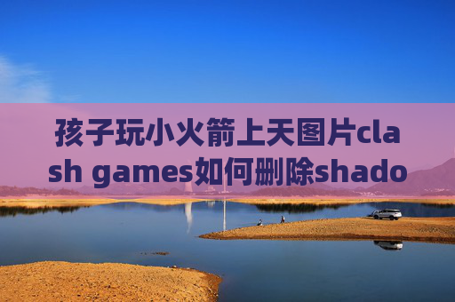 孩子玩小火箭上天图片clash games如何删除shadowrocket