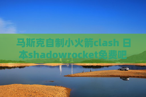 马斯克自制小火箭clash 日本shadowrocket免费吧