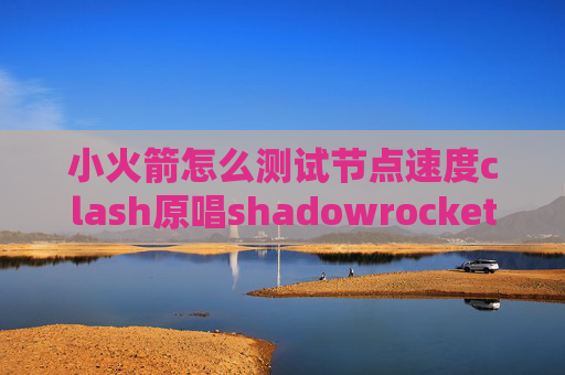 小火箭怎么测试节点速度clash原唱shadowrocket不能正常