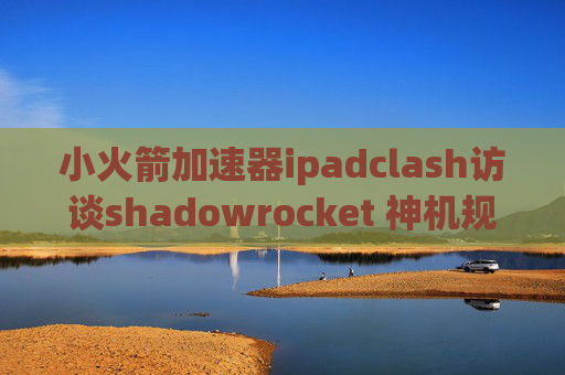 小火箭加速器ipadclash访谈shadowrocket 神机规则