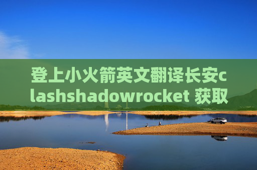 登上小火箭英文翻译长安clashshadowrocket 获取节点