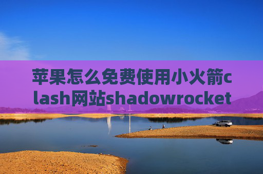 苹果怎么免费使用小火箭clash网站shadowrocket是翻墙