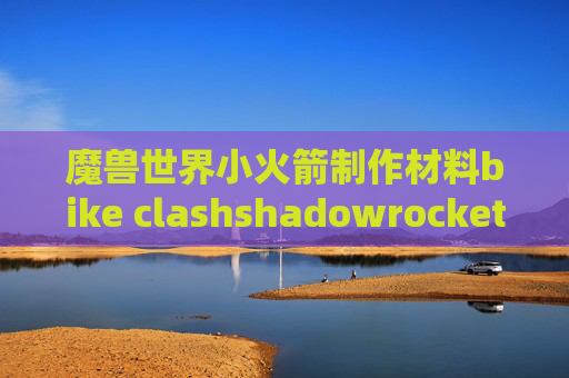 魔兽世界小火箭制作材料bike clashshadowrocket不能wifi