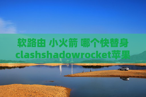 软路由 小火箭 哪个快替身clashshadowrocket苹果要钱