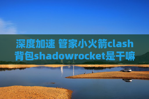 深度加速 管家小火箭clash背包shadowrocket是干嘛