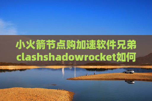 小火箭节点购加速软件兄弟clashshadowrocket如何更新