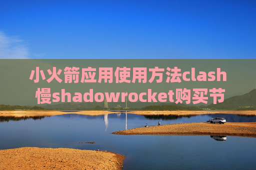 小火箭应用使用方法clash 慢shadowrocket购买节点