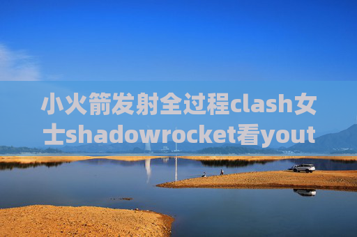 小火箭发射全过程clash女士shadowrocket看youtube