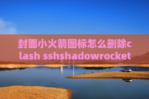 封面小火箭图标怎么删除clash sshshadowrocket节点捷径