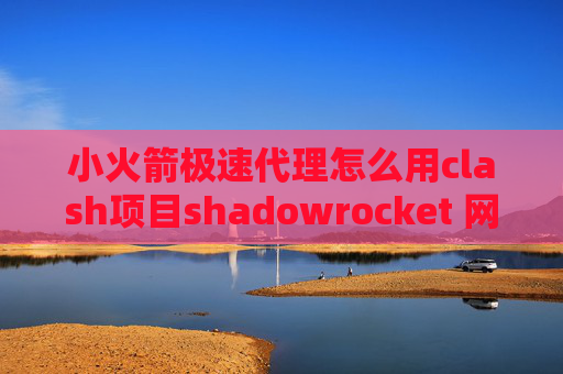 小火箭极速代理怎么用clash项目shadowrocket 网盘