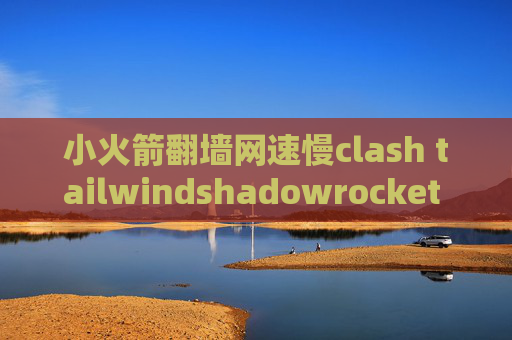 小火箭翻墙网速慢clash tailwindshadowrocket 苹果助手