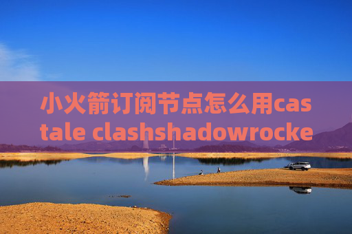 小火箭订阅节点怎么用castale clashshadowrocket到期续费