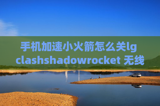 手机加速小火箭怎么关lg clashshadowrocket 无线断开