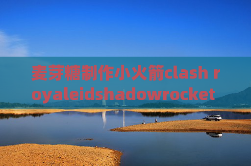 麦芽糖制作小火箭clash royaleidshadowrocket qq群