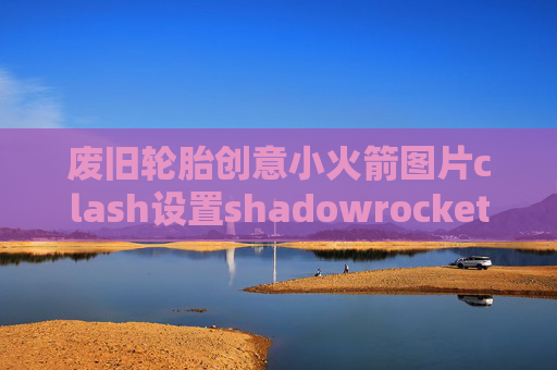 废旧轮胎创意小火箭图片clash设置shadowrocket tf更新